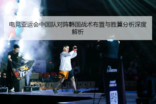 电竞亚运会中国队对阵韩国战术布置与胜算分析深度解析